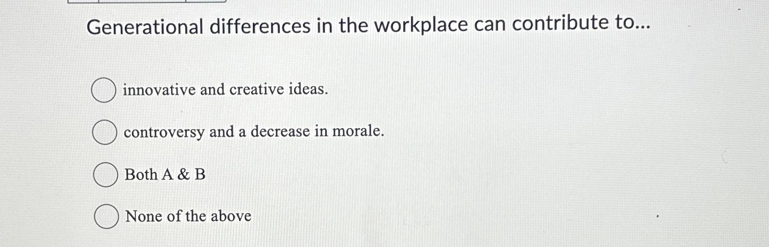  Generational differences in the workplace can contribute to... innovative and creative
