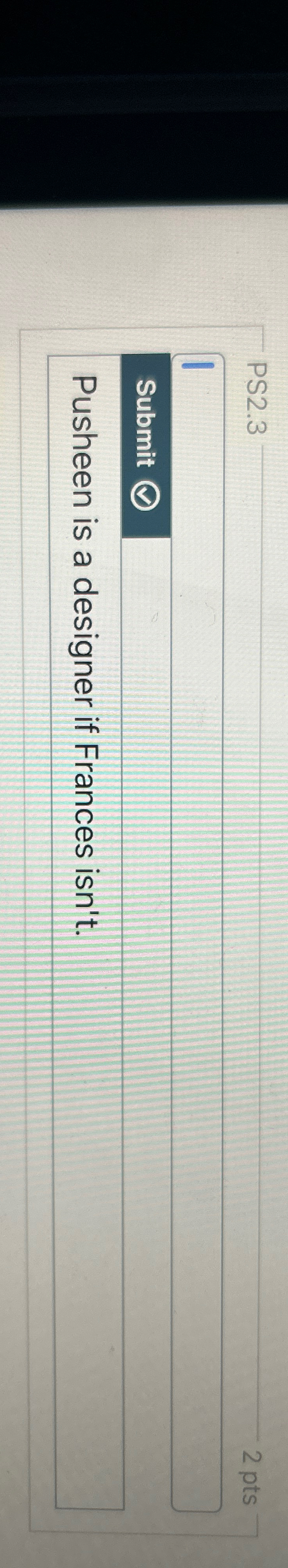  PS2.3 2 pts Submit Pusheen is a designer if Frances isn't.