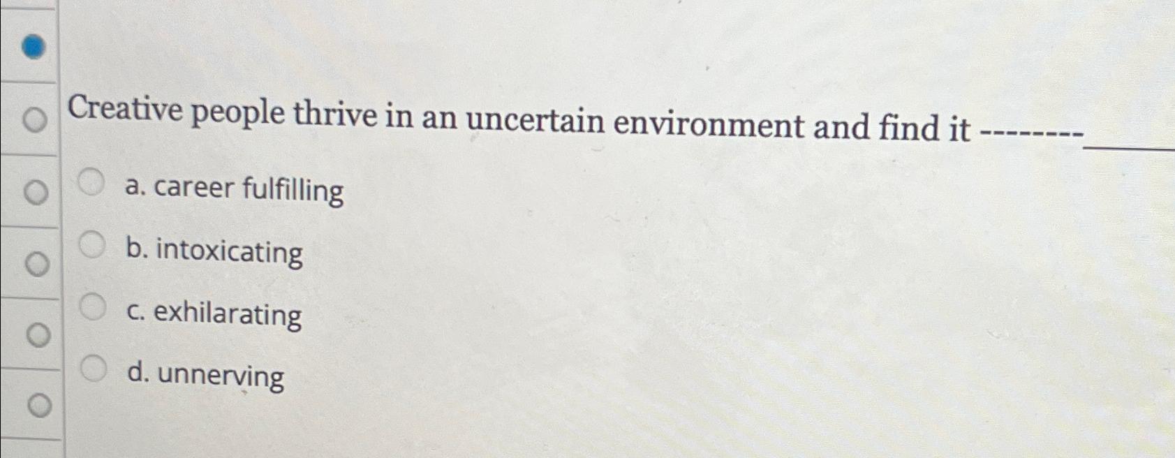  Creative people thrive in an uncertain environment and find it a.
