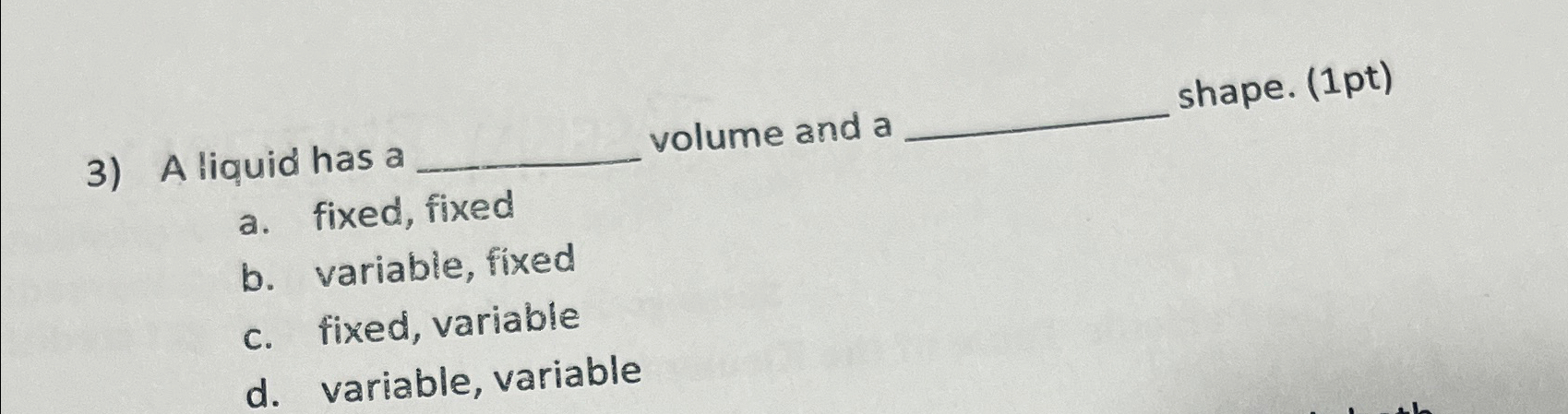 A liquid has a volume and a shape. (1pt) a. fixed,