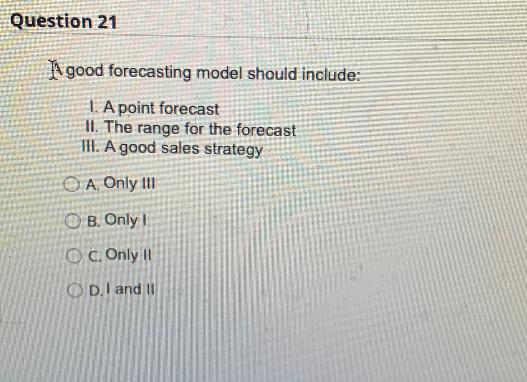  Question 21 A good forecasting model should include: I. A point