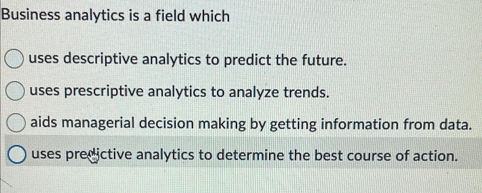  Business analytics is a field which uses descriptive analytics to predict