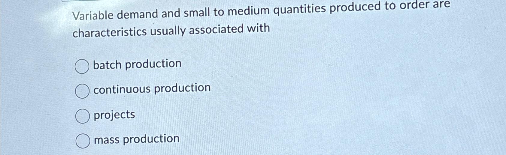  Variable demand and small to medium quantities produced to order are