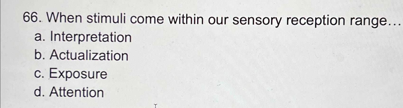  When stimuli come within our sensory reception range... a. Interpretation b.