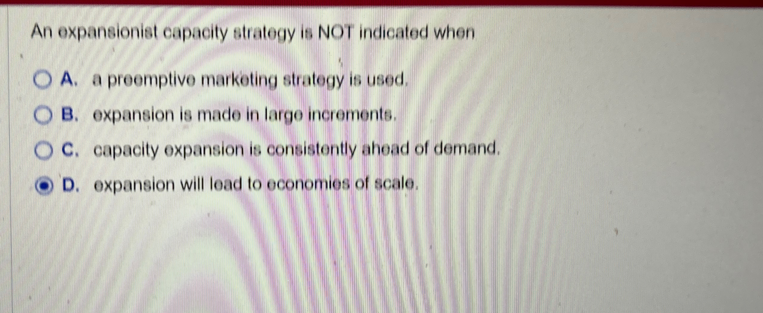  An expansionist capacity strategy is NOT indicated when A. a proomptive
