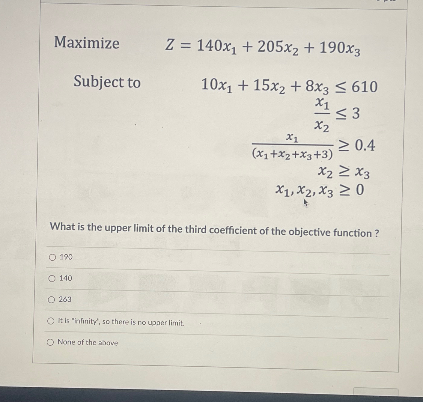  Maximize Z=140x1+205x2+190x3 Subject to 10x1+15x2+8x3610 x1x23 x1(x1+x2+x3+3)0.4 x2x3 x1,x2,x30 What is
