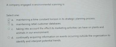  A compary engaged in environmental scanning is: Select one: a. mainta