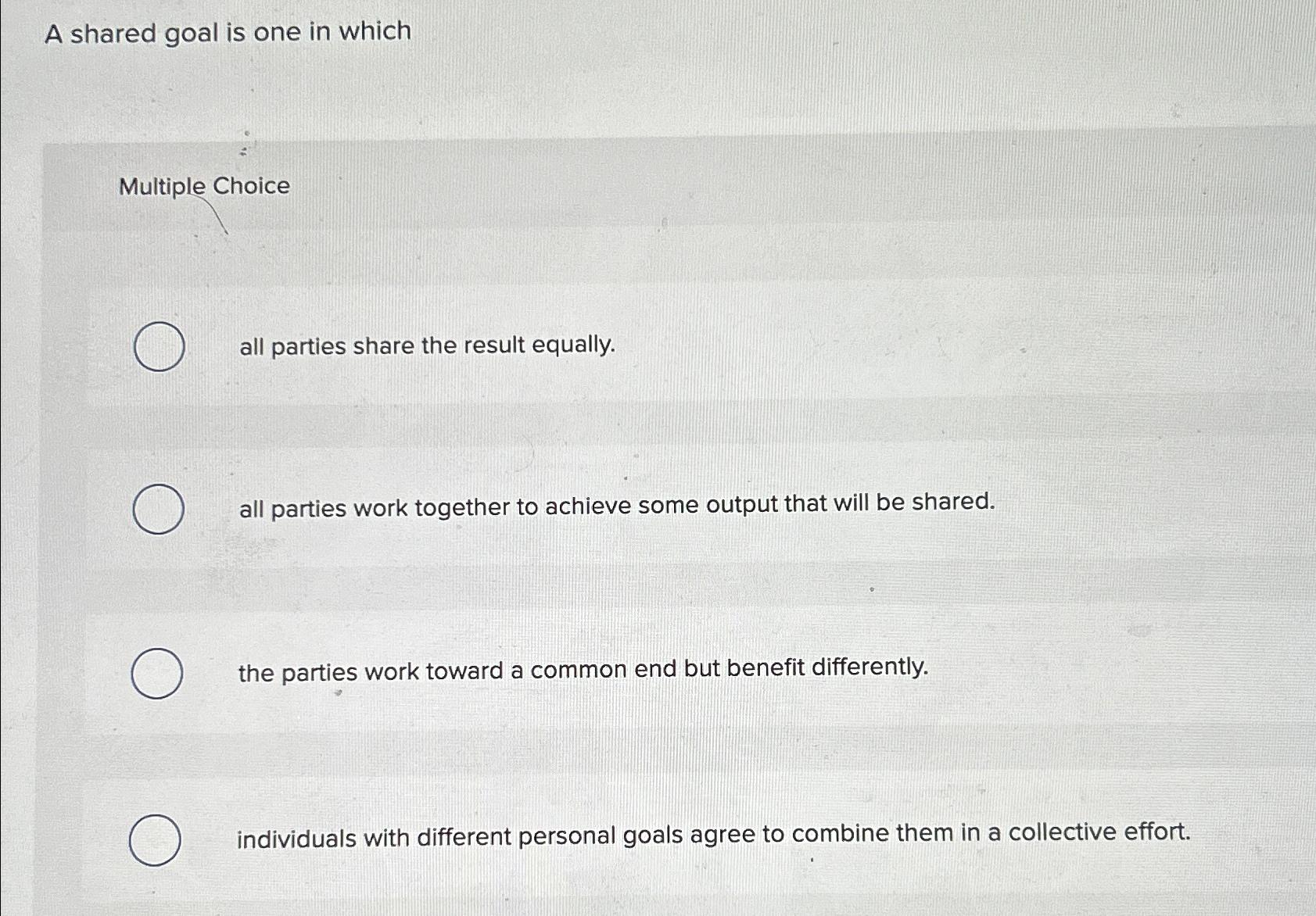  A shared goal is one in which Multiple Choice all parties