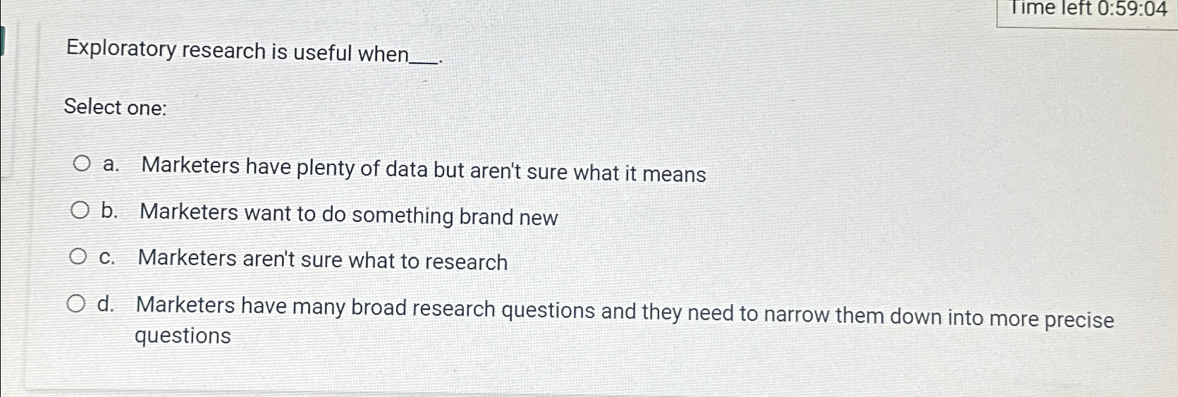  Exploratory research is useful when Select one: a. Marketers have plenty