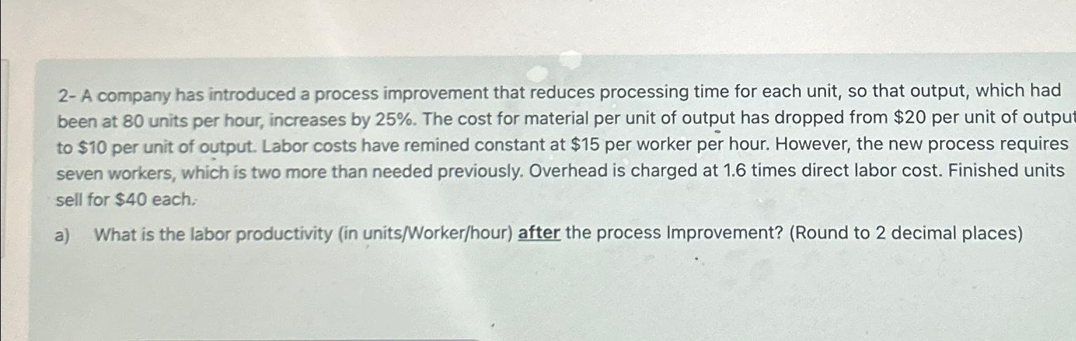  2- A company has introduced a process improvement that reduces processing