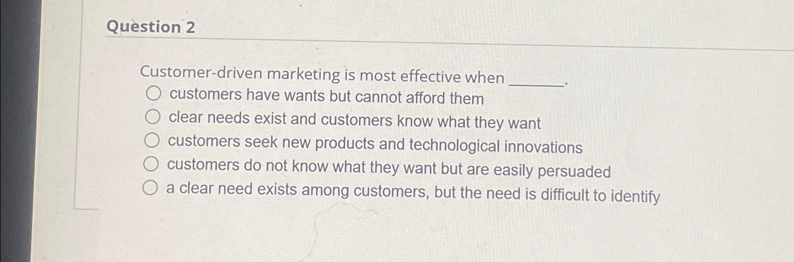  Question 2 Customer-driven marketing is most effective when customers have wants
