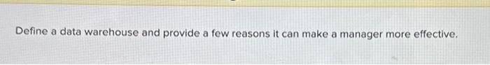  Define a data warehouse and provide a few reasons it can
