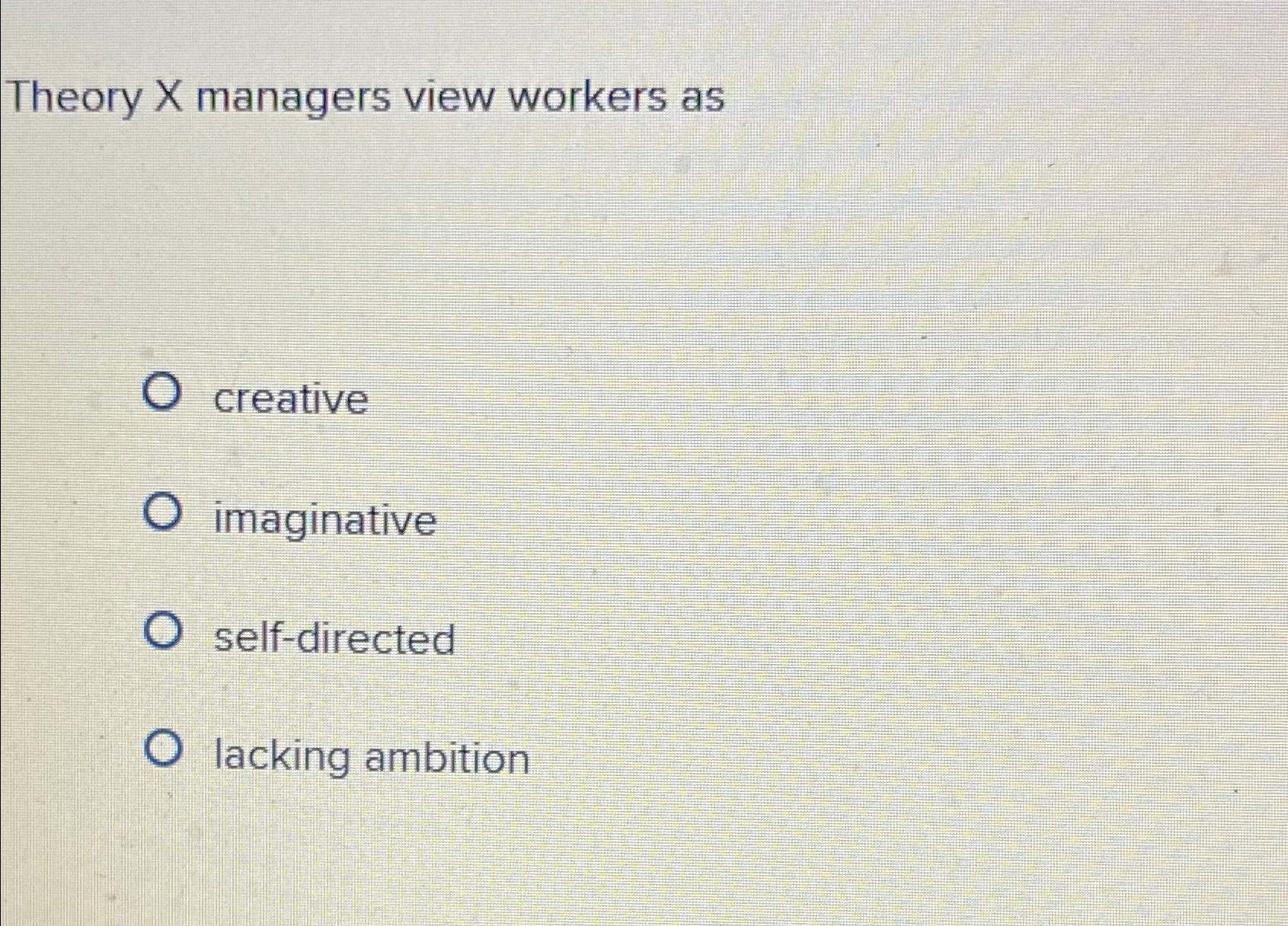  Theory X managers view workers as creative imaginative self-directed lacking ambition