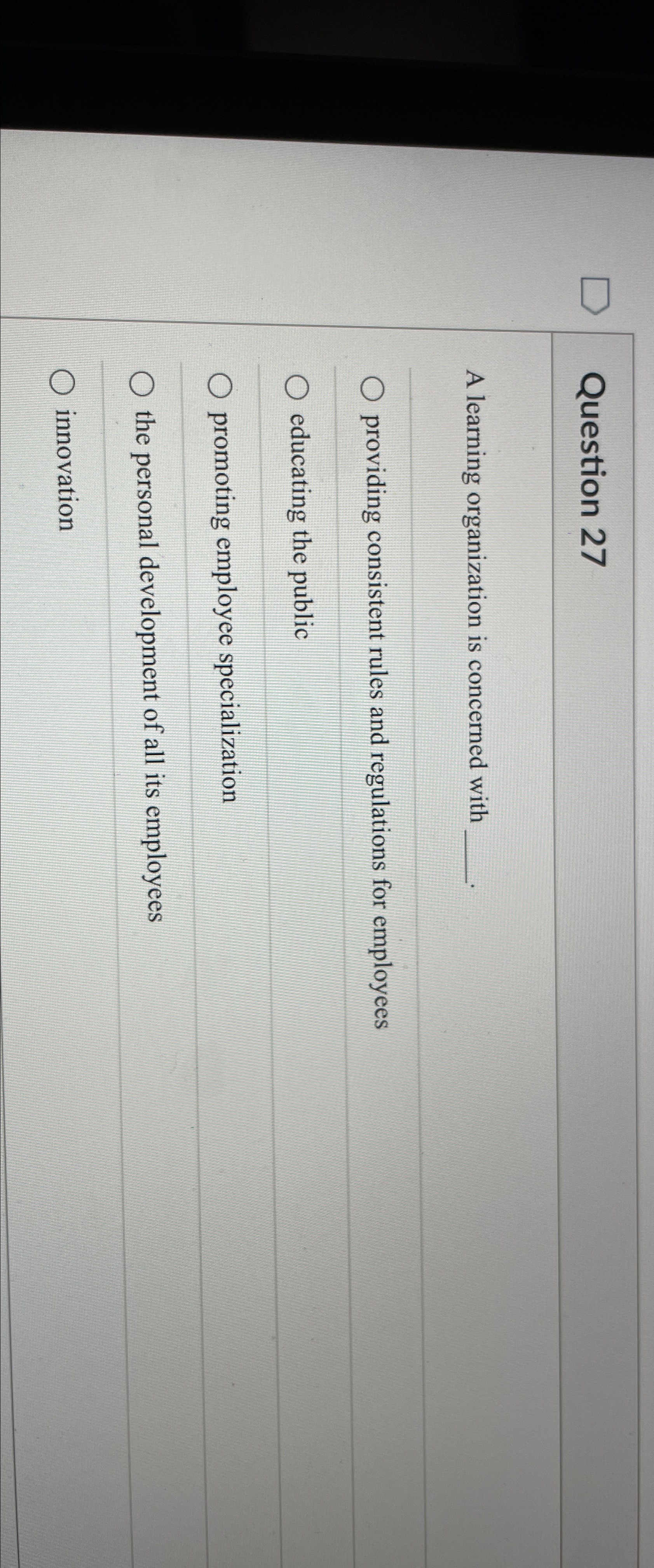  Question 27 A learning organization is concerned with providing consistent rules