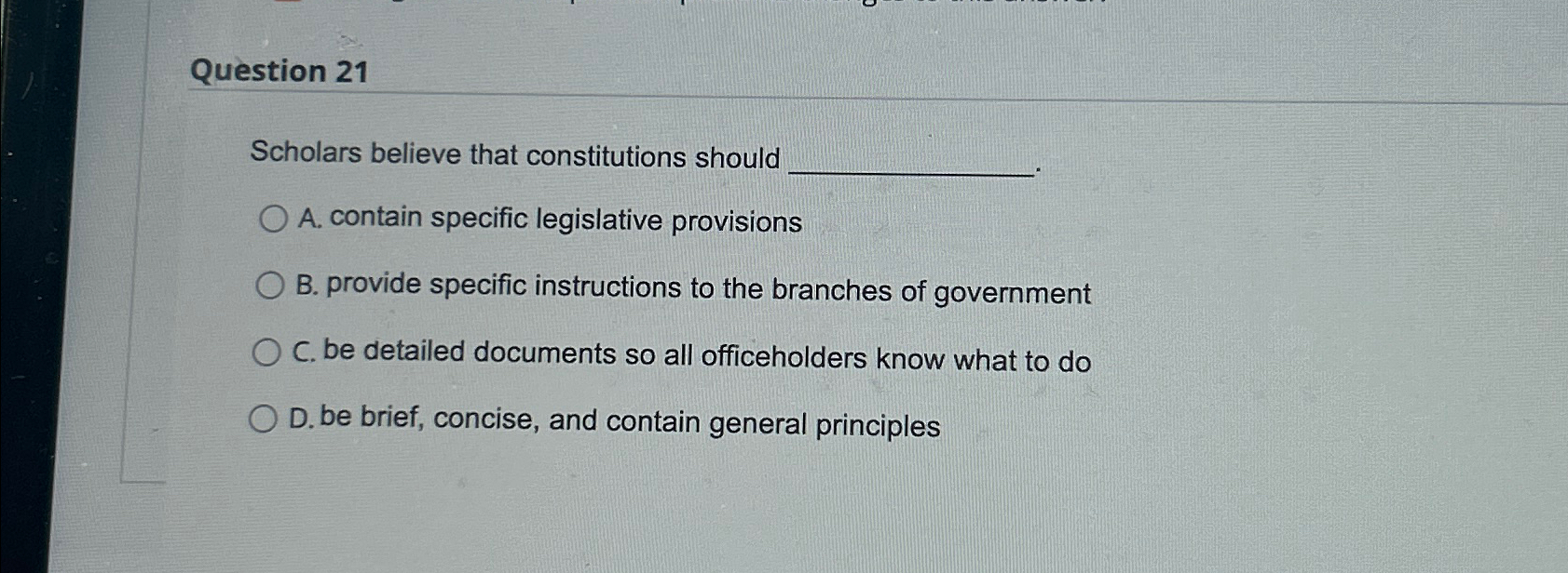  Question 21 Scholars believe that constitutions should A. contain specific legislative