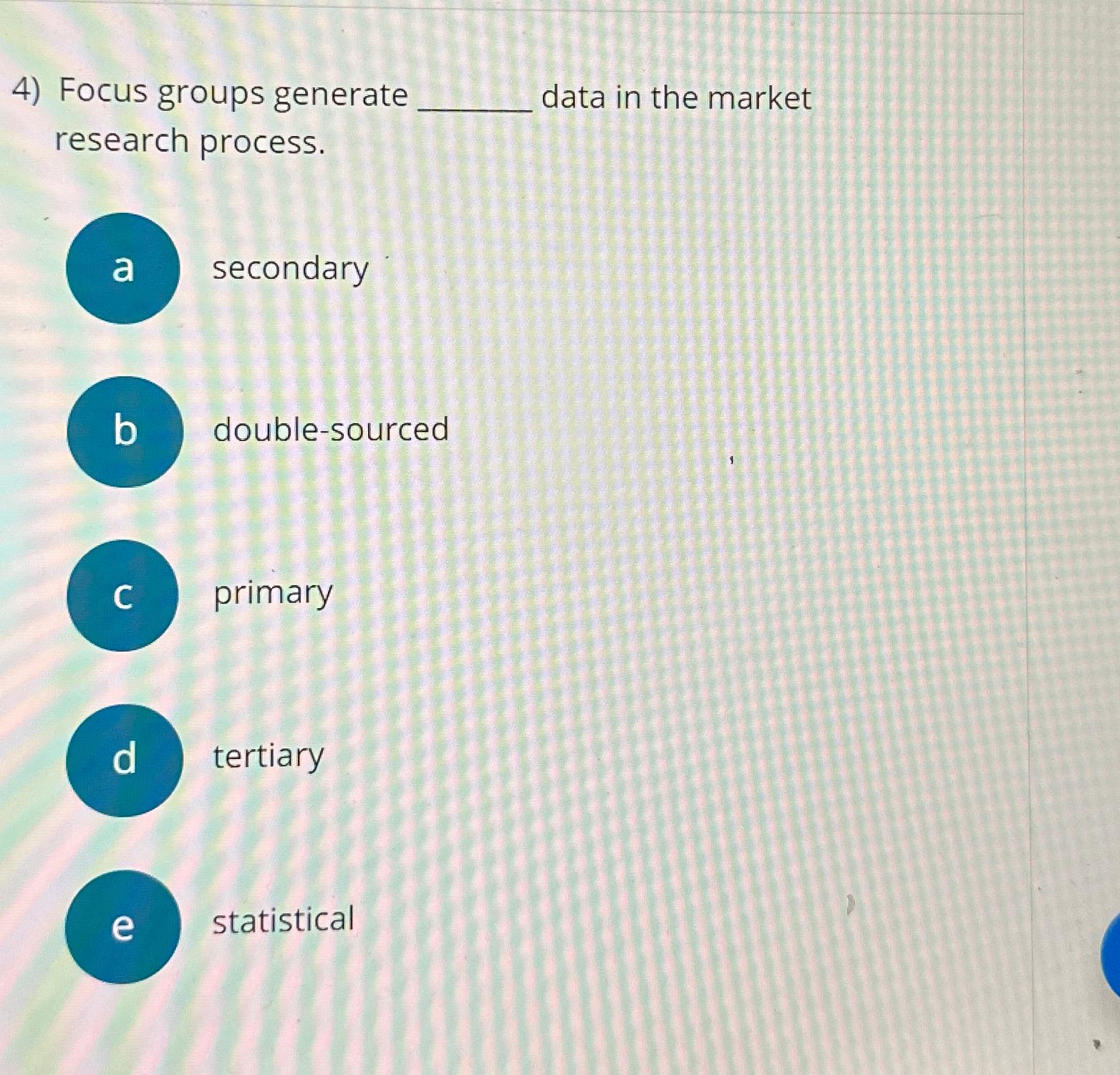  Focus groups generate data in the market research process. secondary double-sourced