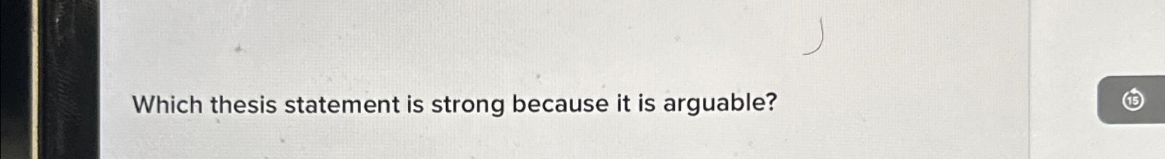  Which thesis statement is strong because it is arguable? 