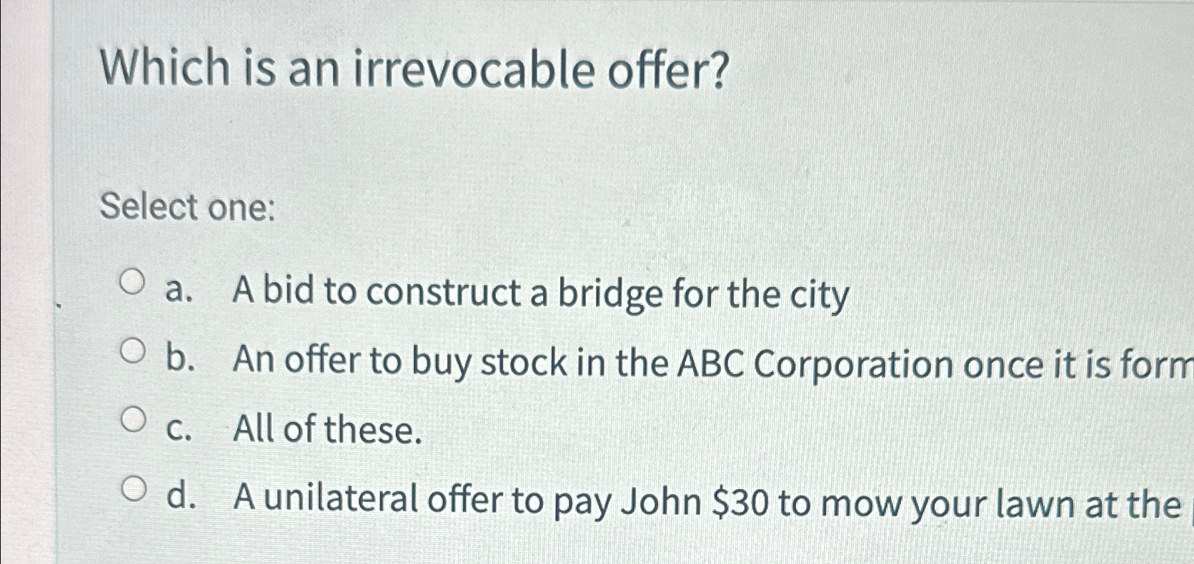  Which is an irrevocable offer? Select one: a. A bid to