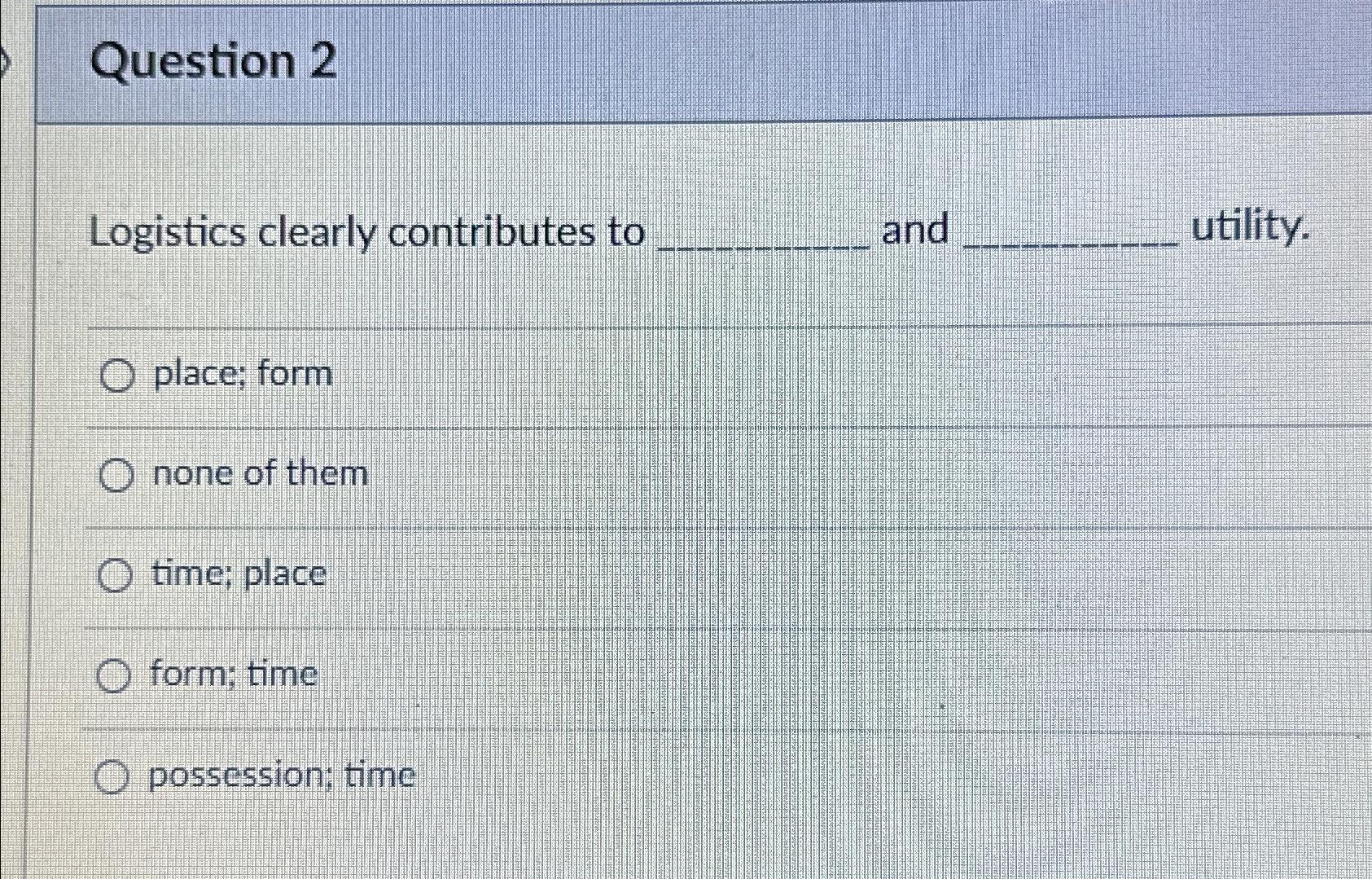  Question 2 Logistics clearly contributes to and utility. place; form none