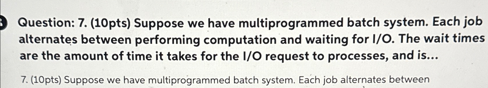  Question: 7.(10pts) Suppose we have multiprogrammed batch system. Each job alternates
