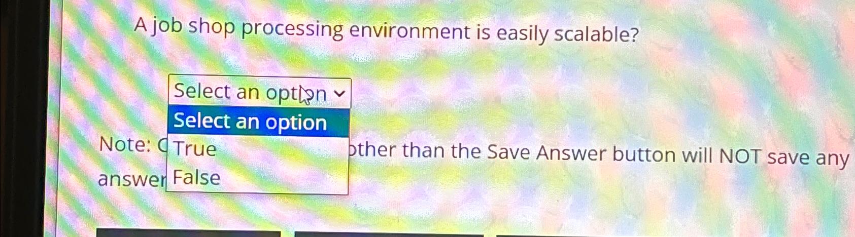 A job shop processing environment is easily scalable? \table[[Select an option