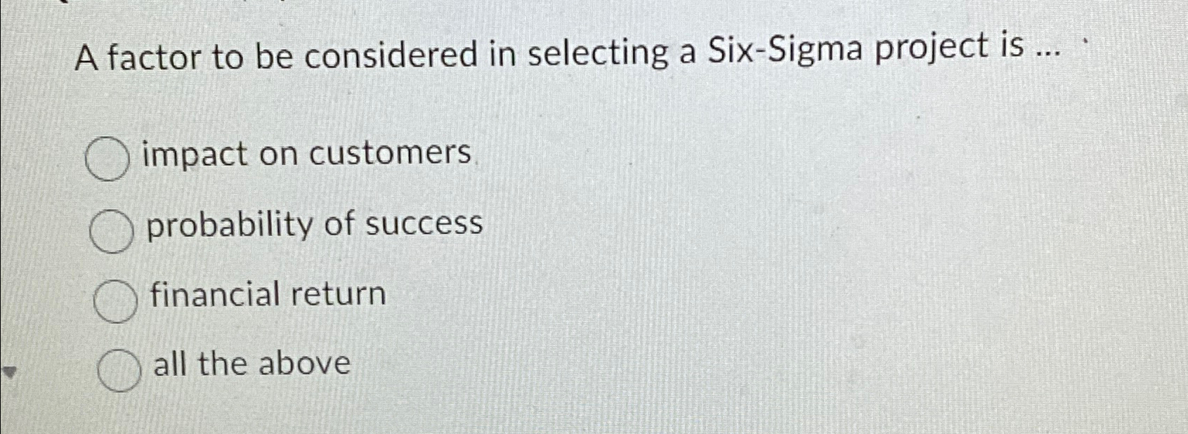  A factor to be considered in selecting a Six-Sigma project is