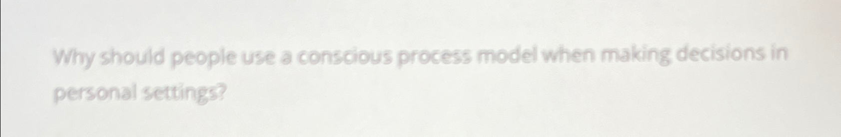  Why should people use a conscious process model when making decisions