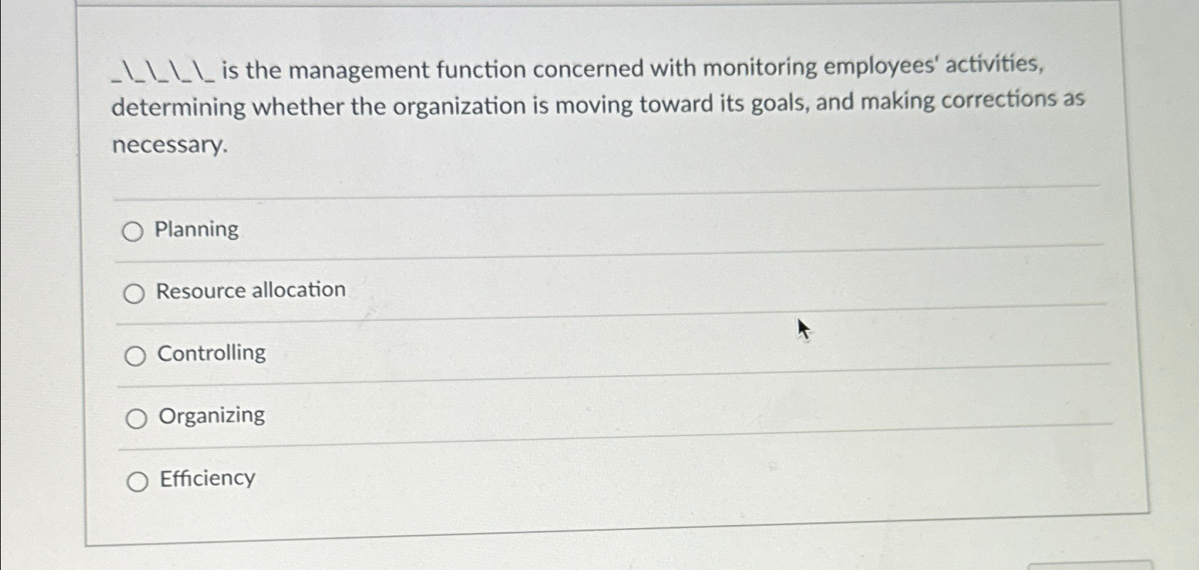  ?_isthemanagementfunctionconcernedwithmonitoringemployees'activities,determiningwhethertheorganizationismovingtowarditsgoals,andmakingcorrectionsasnecessary. Planning Resourceallocation Controlling Organizing Efficiency 