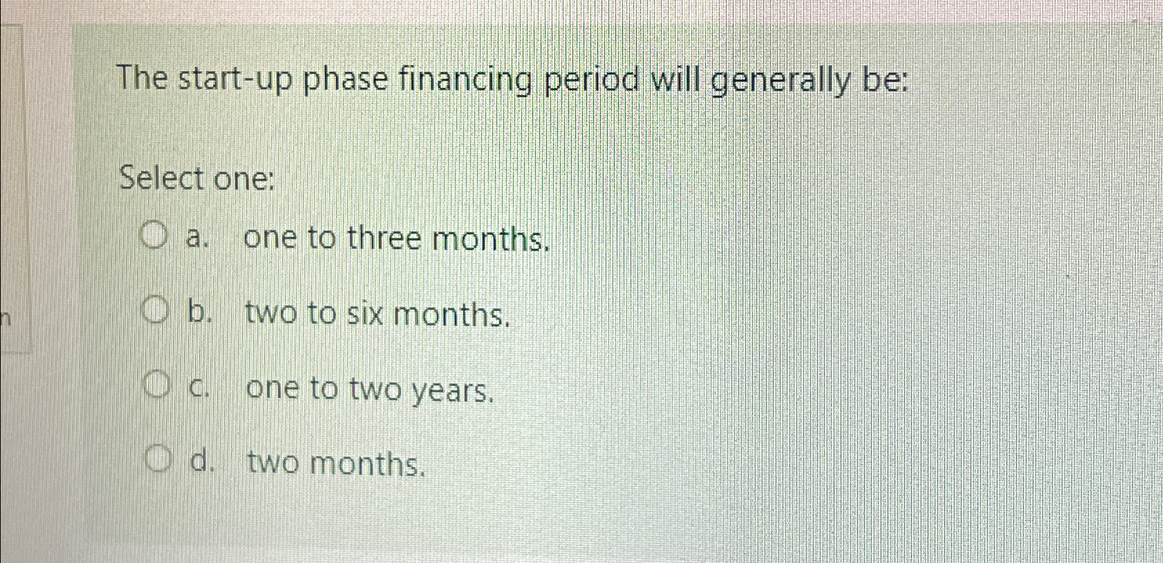  The start-up phase financing period will generally be: Select one: a.