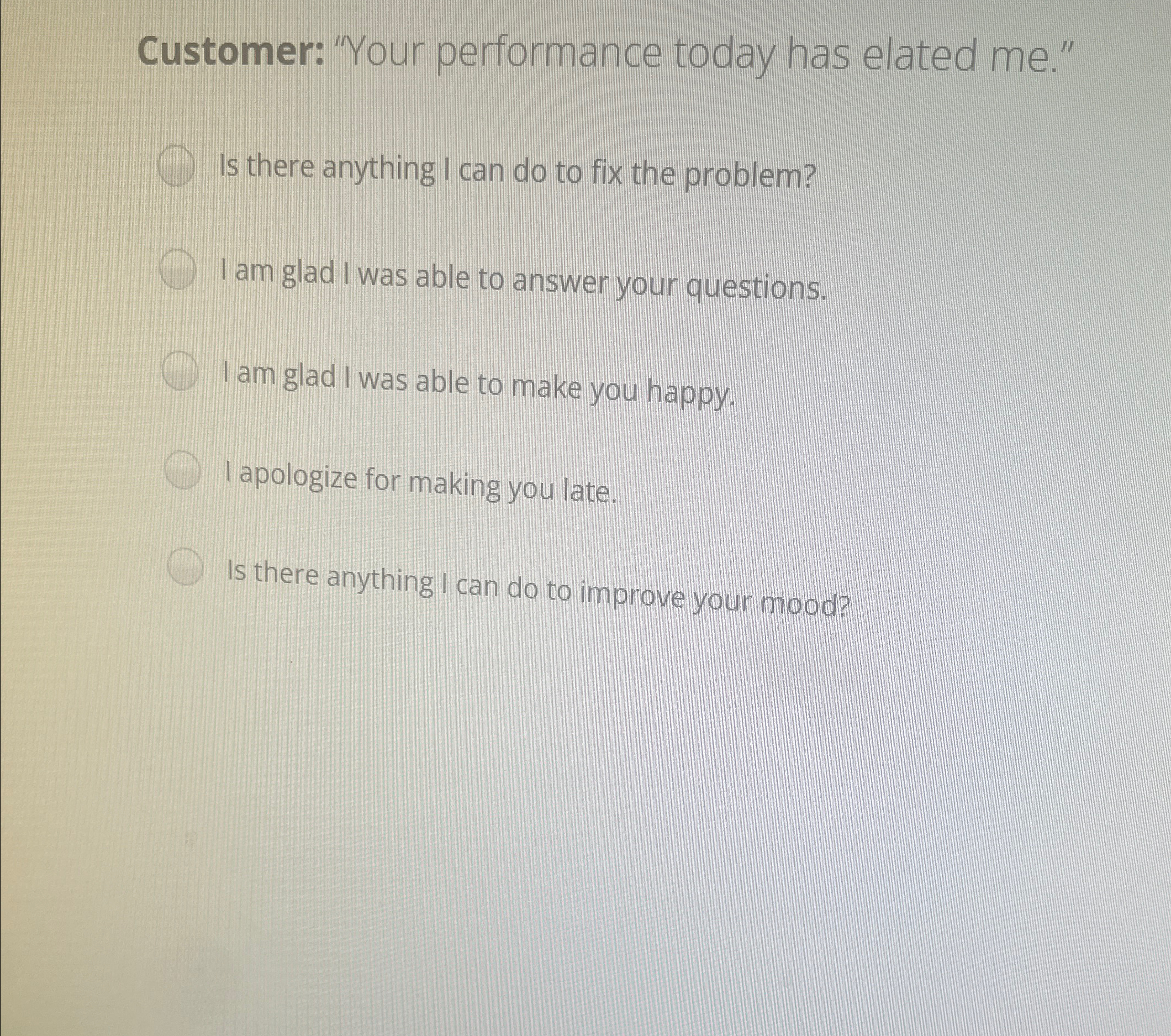 Customer: "Your performance today has elated me." Is there anything I