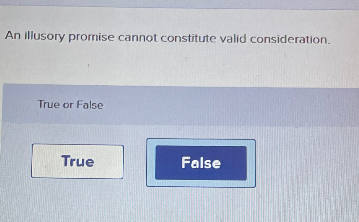  An illusory promise cannot constitute valid consideration. True or False 