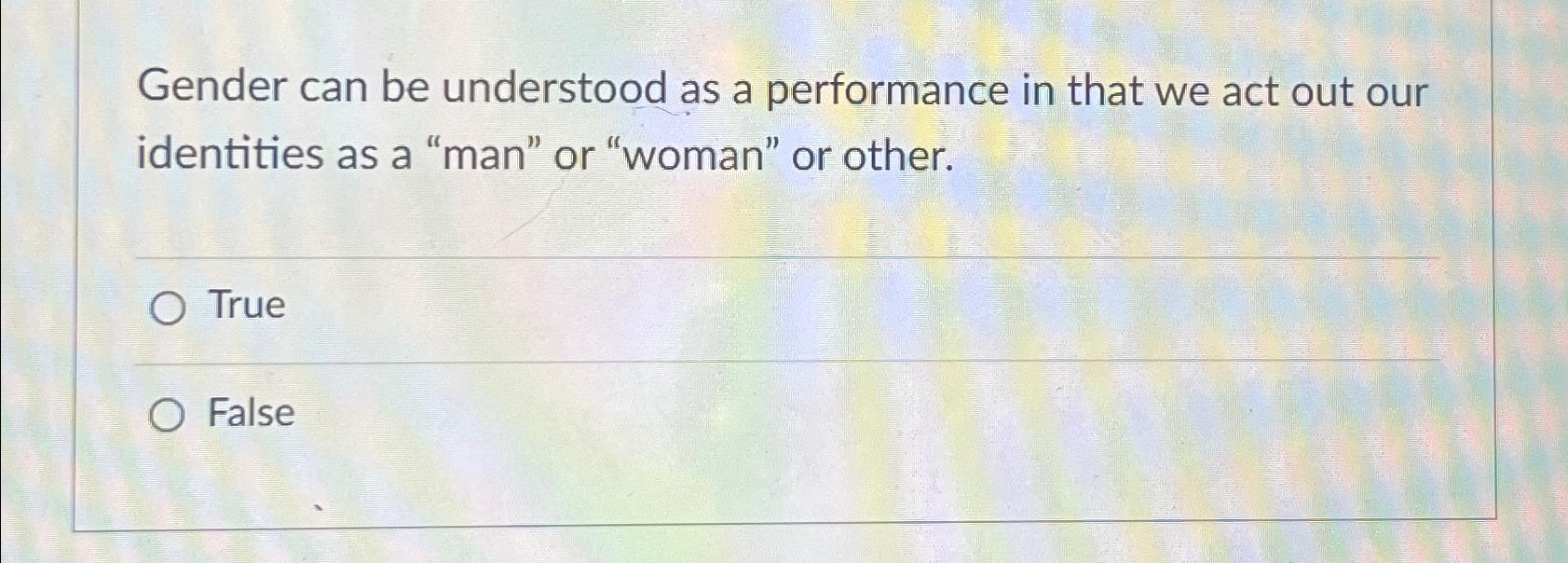  Gender can be understood as a performance in that we act