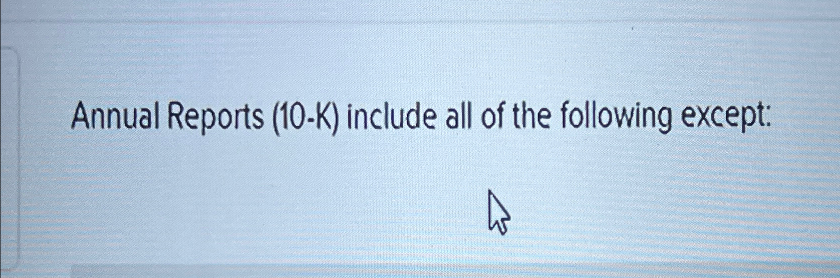  Annual Reports (10-K) include all of the following except: 