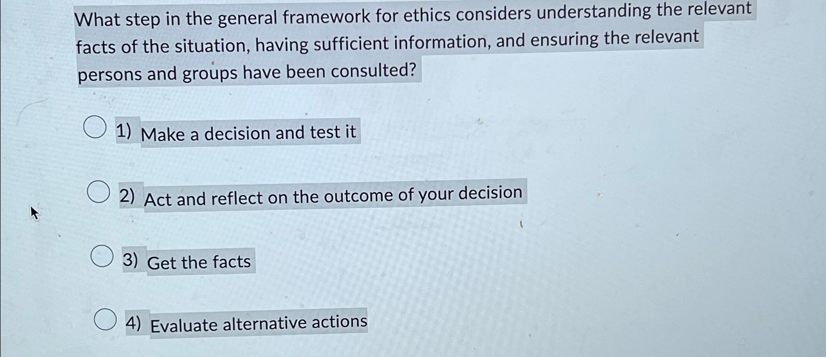  What step in the general framework for ethics considers understanding the