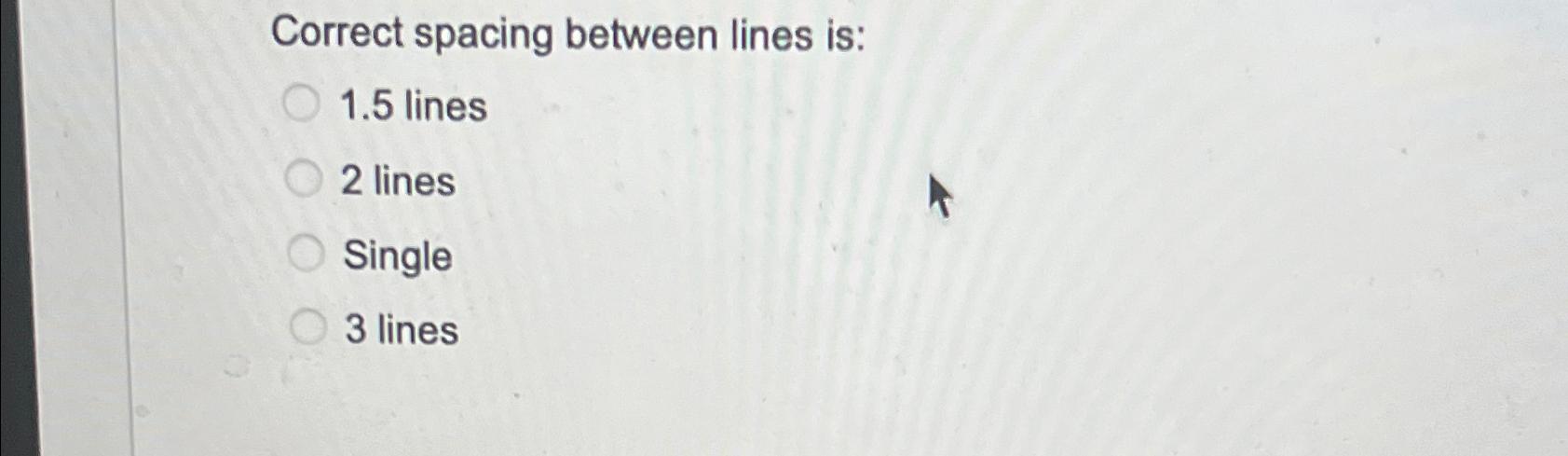  Correct spacing between lines is: 1.5 lines 2 lines Single 3