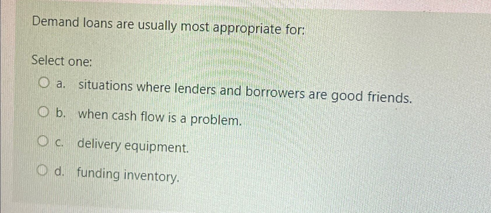  Demand loans are usually most appropriate for: Select one: a. situations
