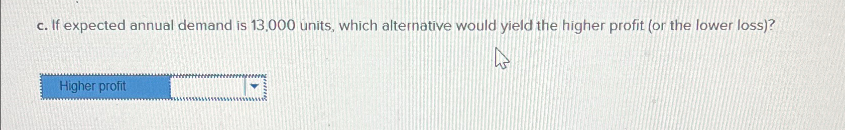  c. If expected annual demand is 13,000 units, which alternative would