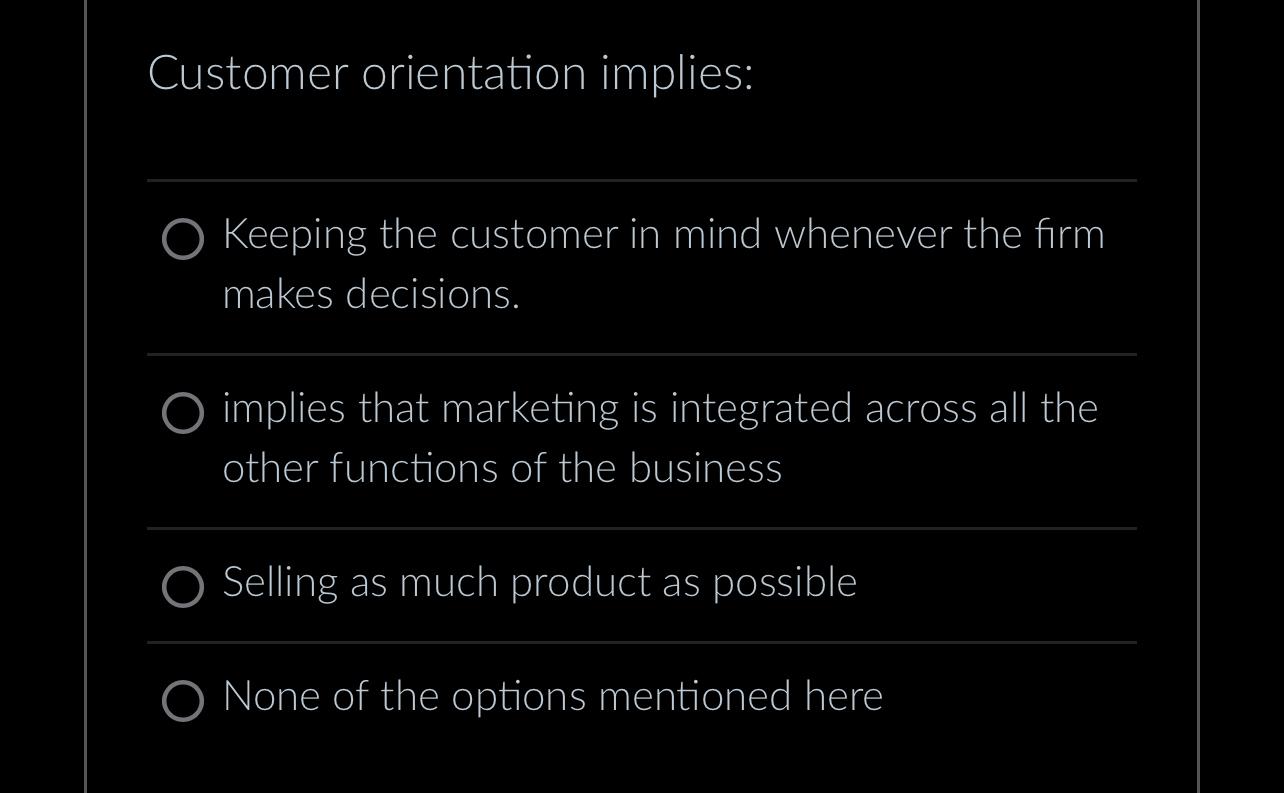  Customer orientation implies: Keeping the customer in mind whenever the firm