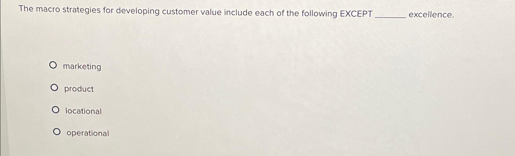  The macro strategies for developing customer value include each of the