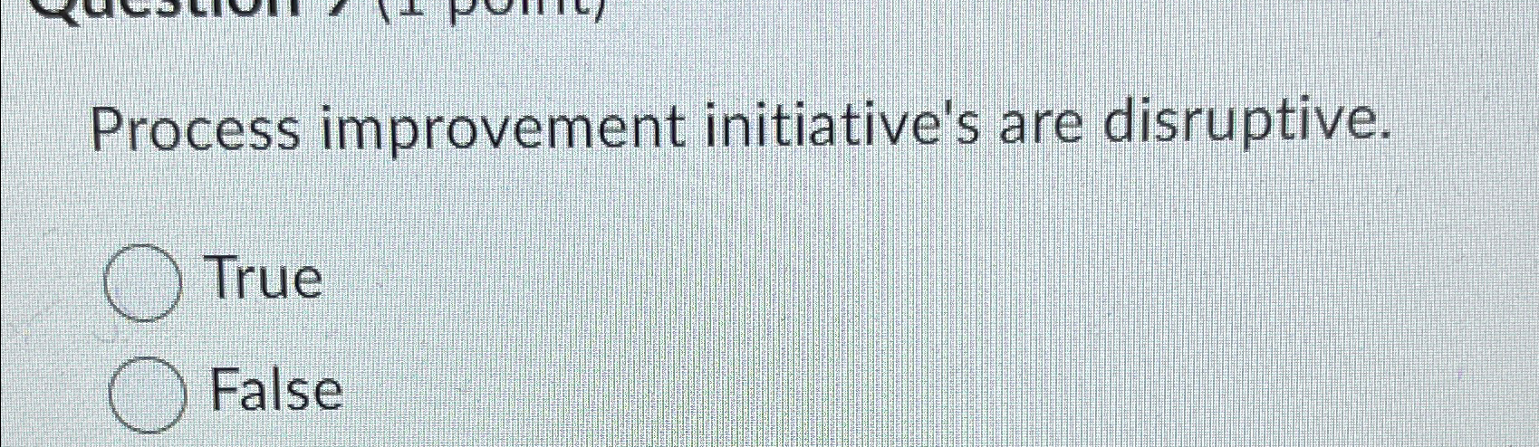  Process improvement initiative's are disruptive. True False 