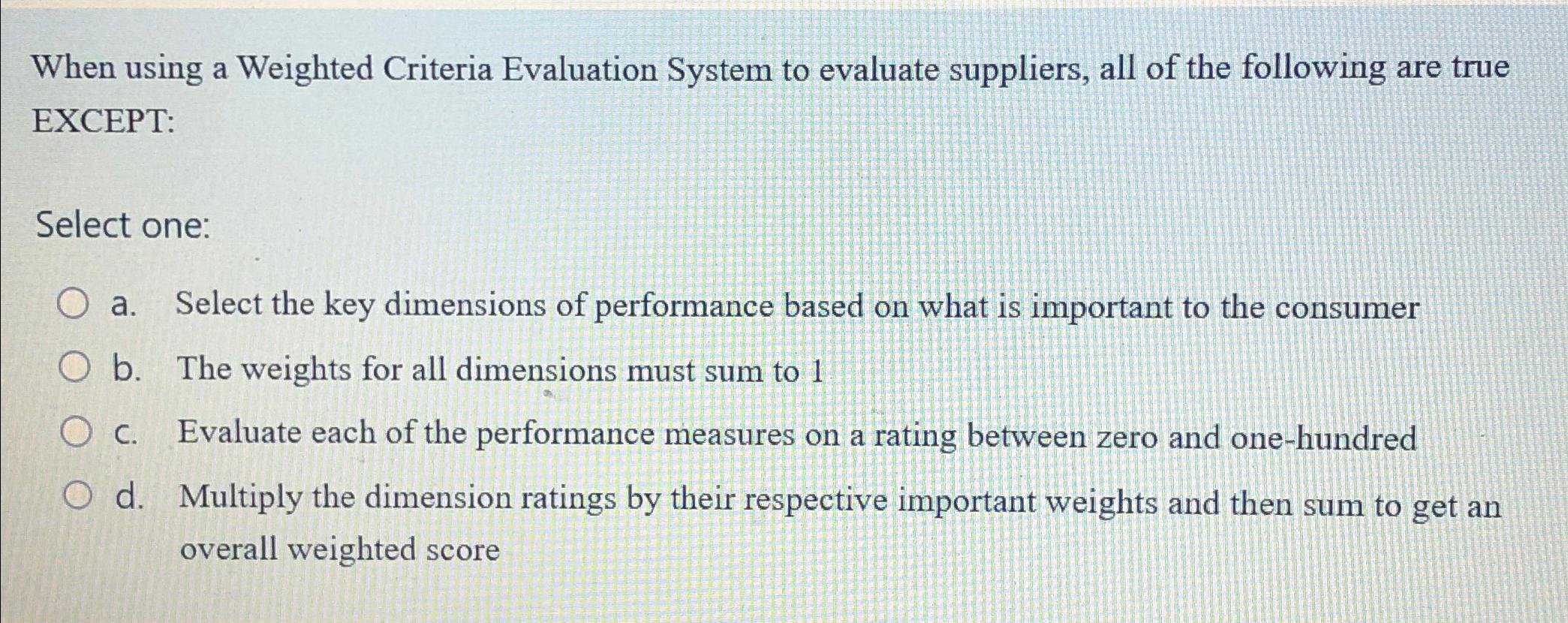  When using a Weighted Criteria Evaluation System to evaluate suppliers, all