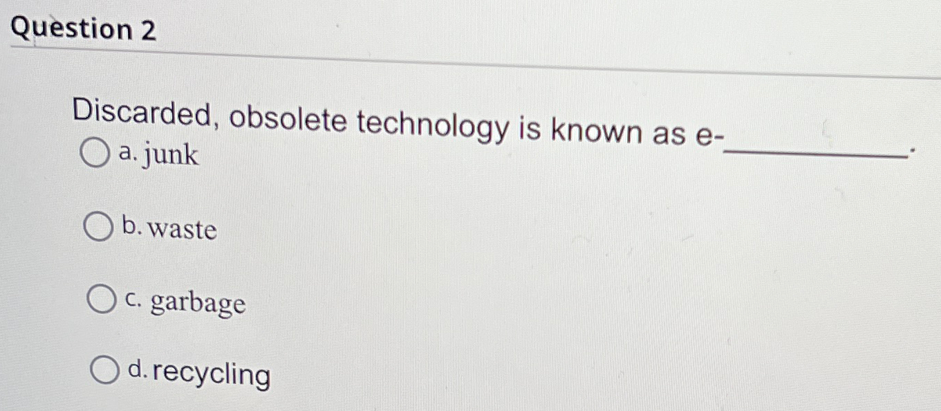  Question 2 Discarded, obsolete technology is known as e. a. junk