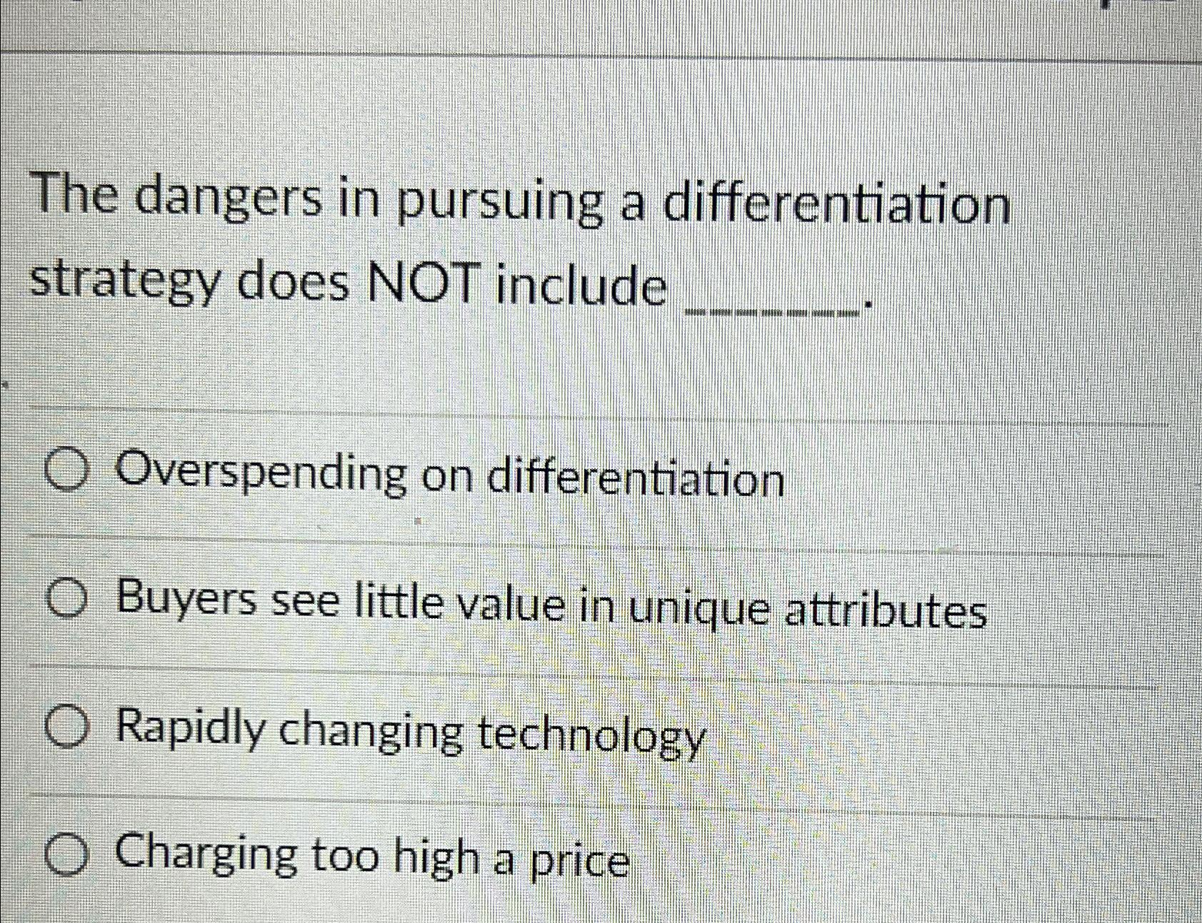  The dangers in pursuing a differentiation strategy does NOT include Overspending