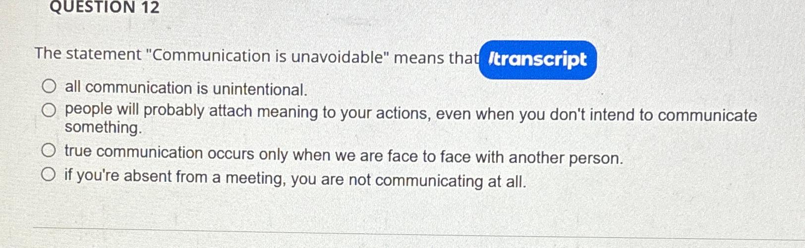  QUESTION 12 The statement "Communication is unavoidable" means that all communication
