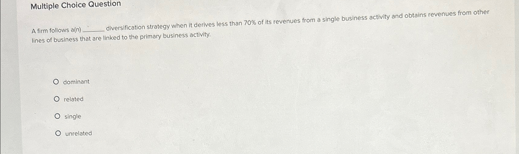  Multiple Choice Question A firm follows a(n) diversification strategy when it