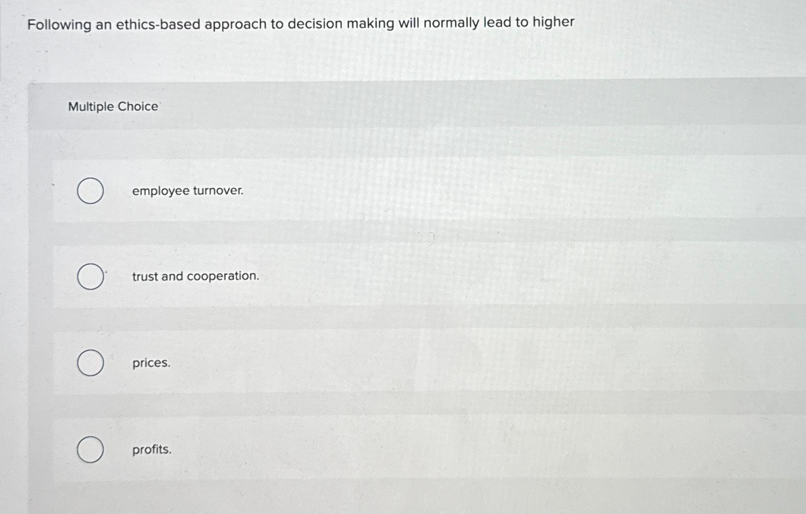  Following an ethics-based approach to decision making will normally lead to
