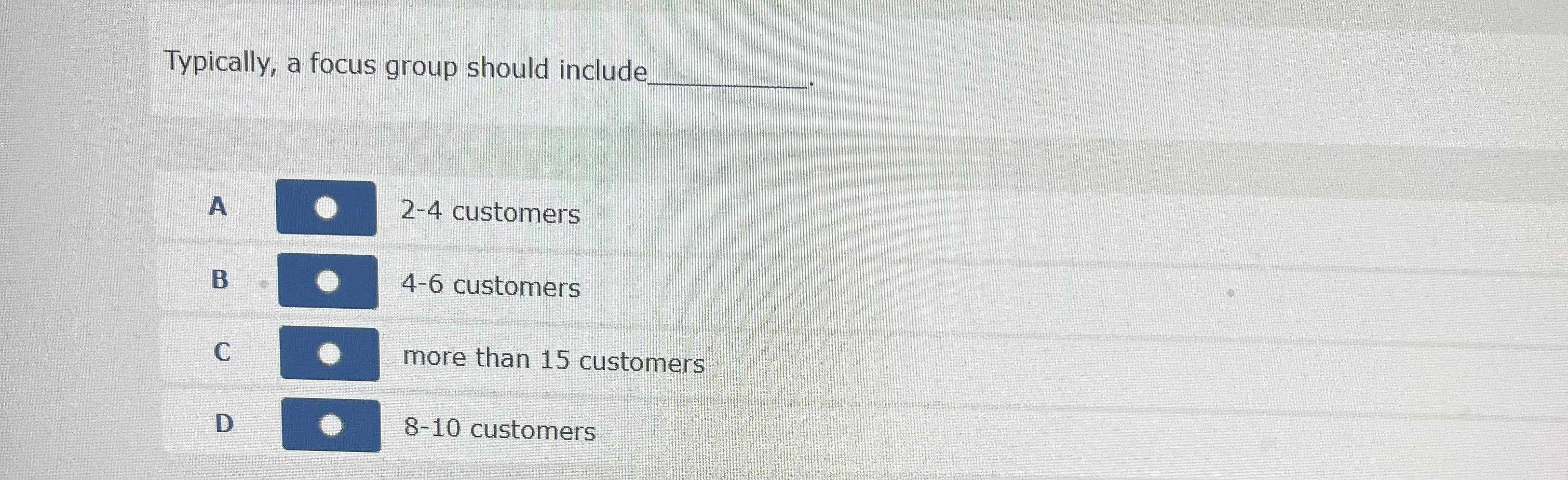  Typically, a focus group should include A 2-4 customers 4-6 customers