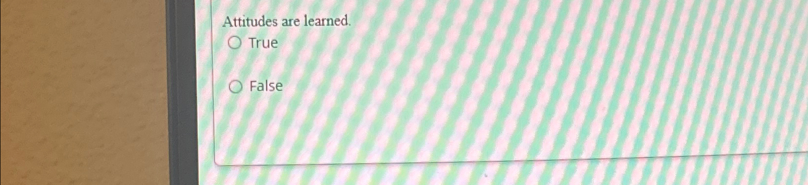  Attitudes are learned. True False 