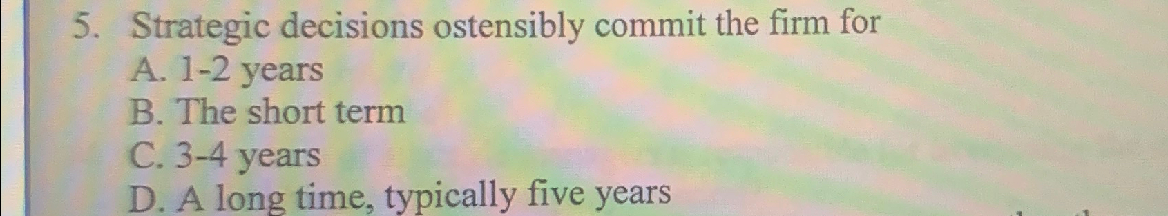  Strategic decisions ostensibly commit the firm for A.1-2 years B. The