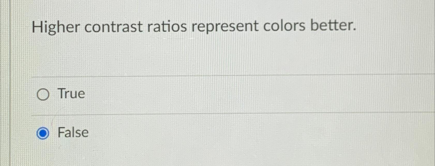  Higher contrast ratios represent colors better. True False 